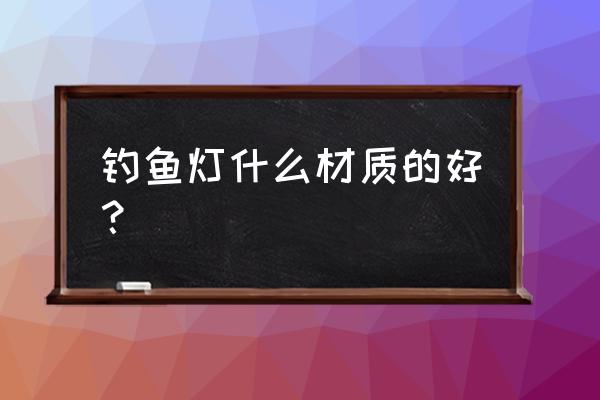 钓鱼发烧友合金好用吗 钓鱼灯什么材质的好？