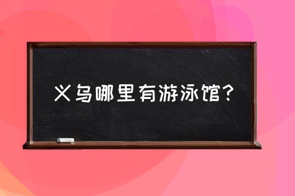 义乌市学游泳去哪里好 义乌哪里有游泳馆？