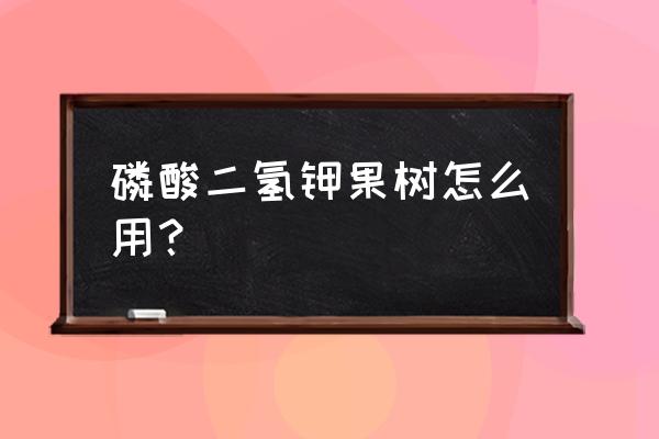 硫酸二轻钾对果树有什么作用 磷酸二氢钾果树怎么用？