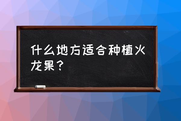 火龙果树适合哪些地方栽培 什么地方适合种植火龙果？