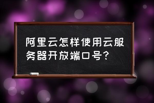 云主机端口如何访问 阿里云怎样使用云服务器开放端口号？