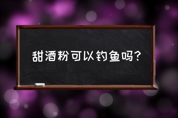 鱼饵里面可以加甜酒吗 甜酒粉可以钓鱼吗？