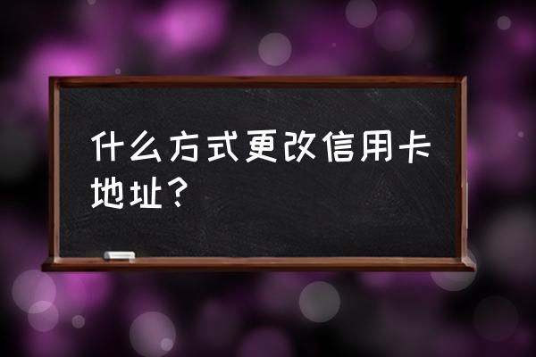 包商信用卡地址怎么改 什么方式更改信用卡地址？