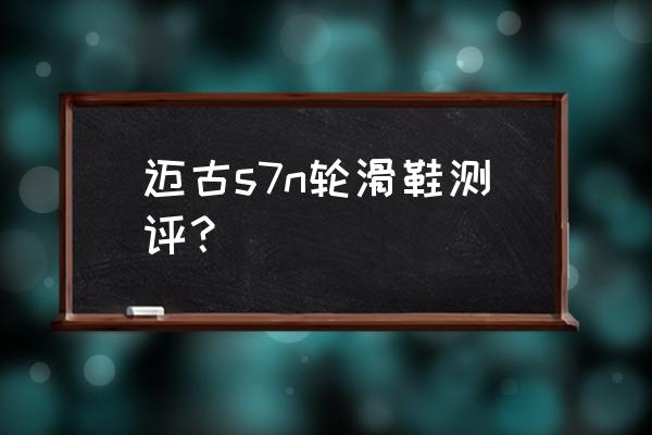 迈古轮滑鞋有什么优势啊 迈古s7n轮滑鞋测评？