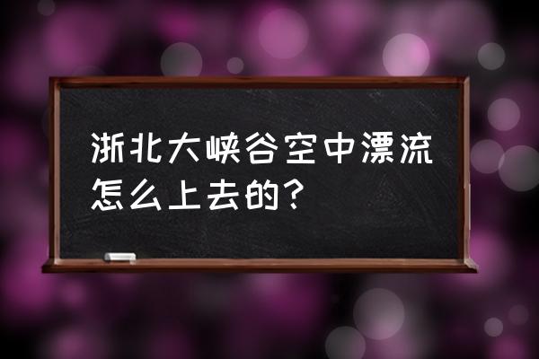 浙北大峡谷可以漂流了吗 浙北大峡谷空中漂流怎么上去的？