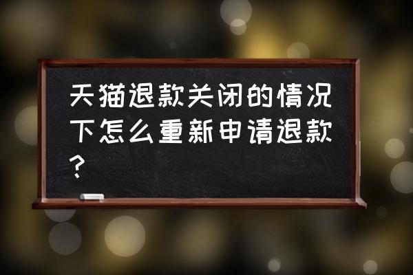 天猫订单关闭了怎么重新申请 天猫退款关闭的情况下怎么重新申请退款？