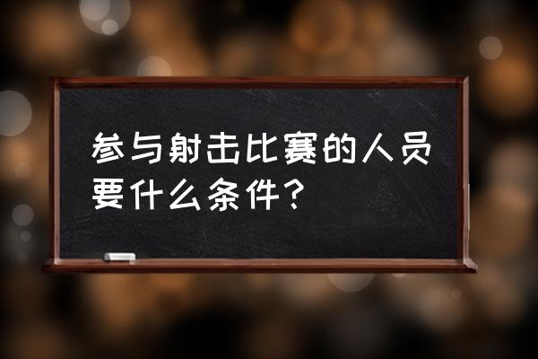 如何参加奥运射击项目 参与射击比赛的人员要什么条件？