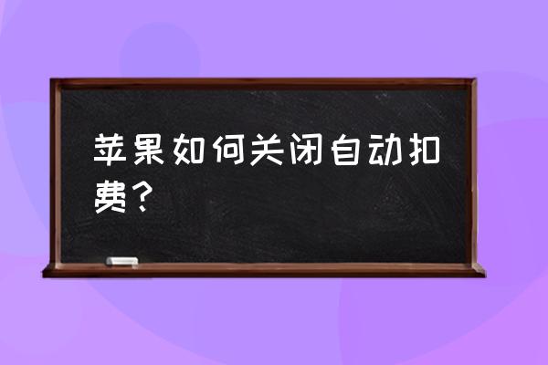 苹果手机账户自动扣费怎么取消吗 苹果如何关闭自动扣费？