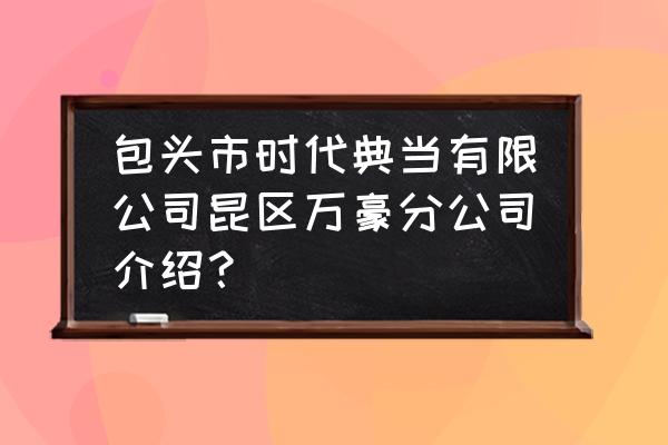 包头昆区当铺在哪里 包头市时代典当有限公司昆区万豪分公司介绍？