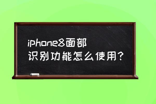 苹果8手机面部识别怎么用 iphone8面部识别功能怎么使用？