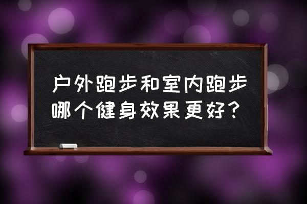 减肥跑步比室内运动更有效吗 户外跑步和室内跑步哪个健身效果更好？