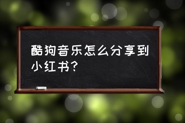 酷狗音乐怎么转发小程序 酷狗音乐怎么分享到小红书？