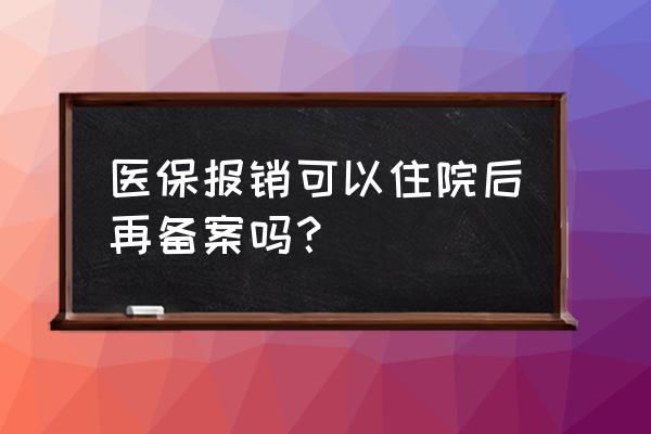 住院三天内必须备案吗 医保报销可以住院后再备案吗？