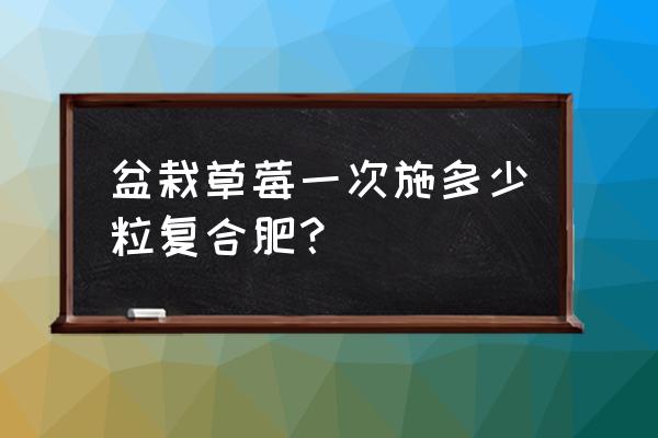 盆栽草莓施复合肥一般用多少 盆栽草莓一次施多少粒复合肥？