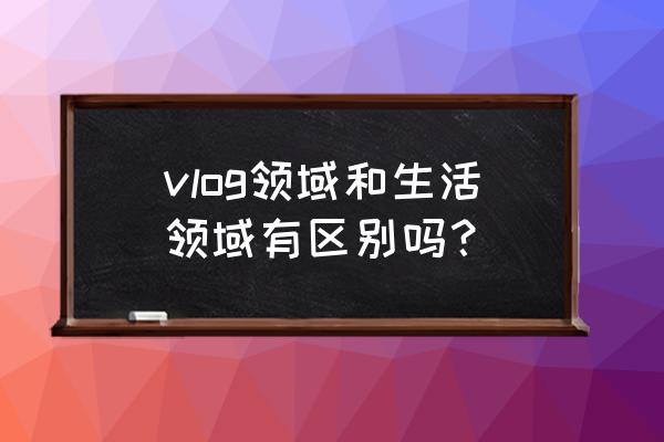 百家号vlog是属于生活领域吗 vlog领域和生活领域有区别吗？