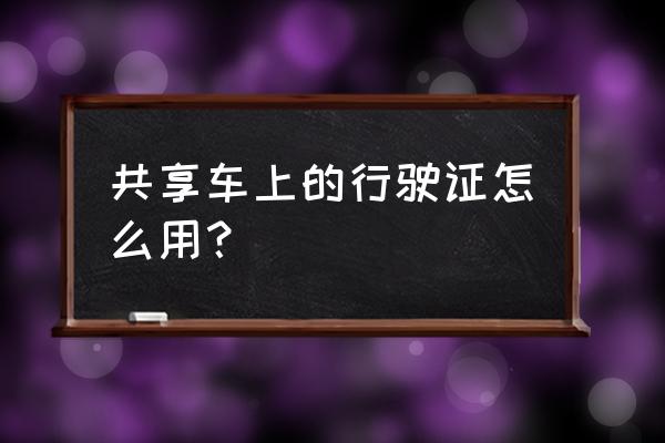 共享汽车怎么没有行驶证 共享车上的行驶证怎么用？