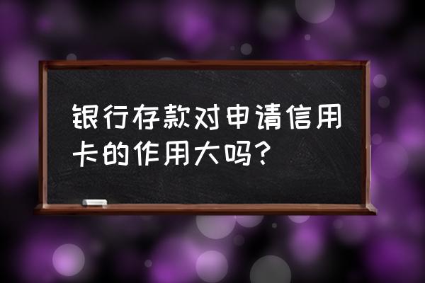 广发储蓄卡存钱对办信用卡有用吗 银行存款对申请信用卡的作用大吗？