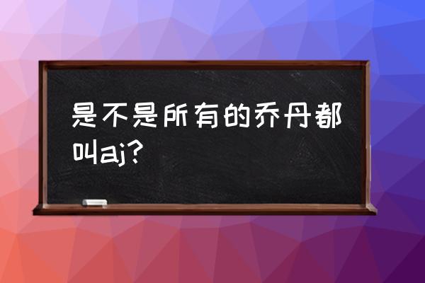 喷子篮球鞋怎么样 是不是所有的乔丹都叫aj？