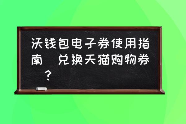 联通券天猫怎么用 沃钱包电子券使用指南（兑换天猫购物券）？