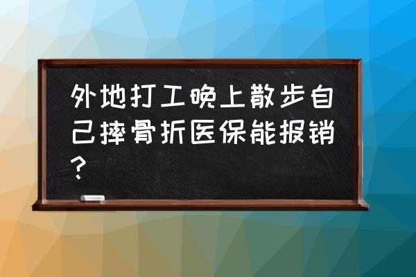 异地期间腿受伤能报社保吗 外地打工晚上散步自己摔骨折医保能报销？