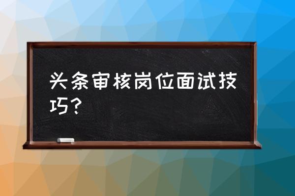 天津今日头条面试是一次性完成吗 头条审核岗位面试技巧？