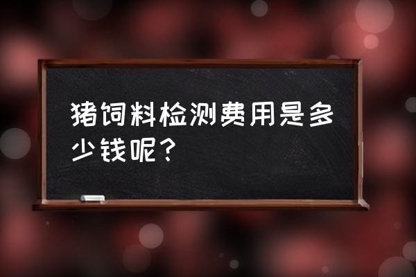 如何检测猪肉中饲料含量 猪饲料检测费用是多少钱呢？