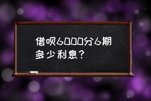 借呗借6000利息怎么算 借呗6000分6期多少利息？