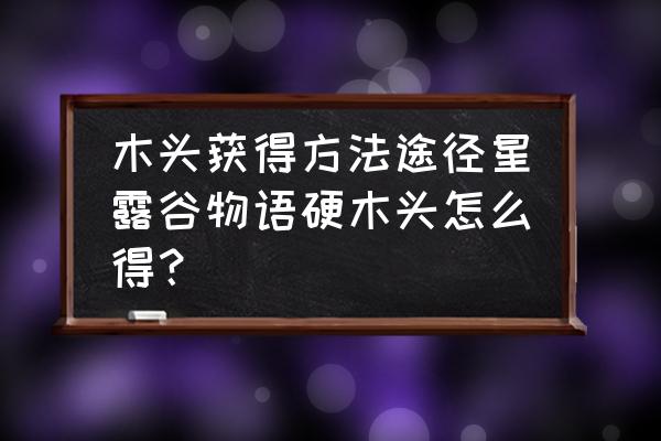 星露谷物语如何收集木材 木头获得方法途径星露谷物语硬木头怎么得？