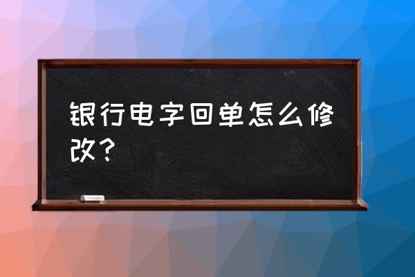 银行修改电文怎么写 银行电字回单怎么修改？