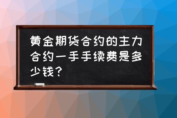 黄金期货交易的手续费是多少 黄金期货合约的主力合约一手手续费是多少钱？