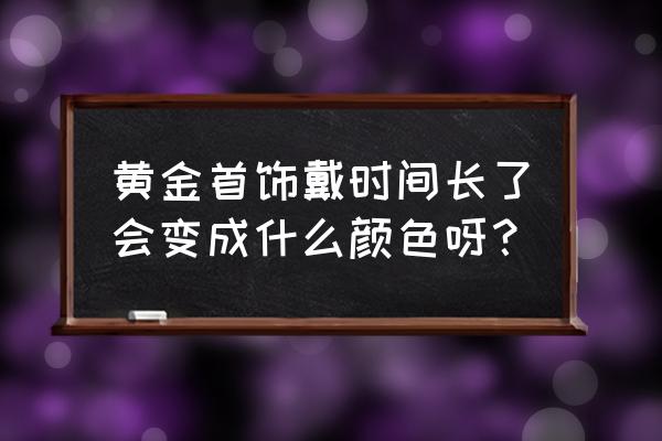 黄金首饰会变色吗 黄金首饰戴时间长了会变成什么颜色呀？