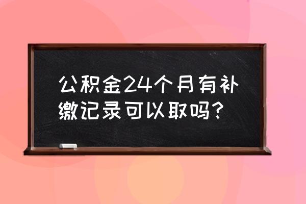 公积金补缴怎么取不出来 公积金24个月有补缴记录可以取吗？