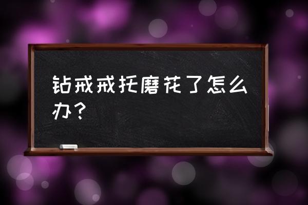 老凤祥钻戒抛光收费吗 钻戒戒托磨花了怎么办？