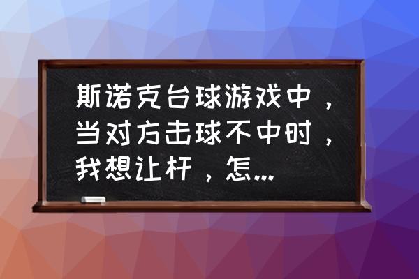 微信斯诺克怎么让杆 斯诺克台球游戏中，当对方击球不中时，我想让杆，怎么让？就是按什么键来让？