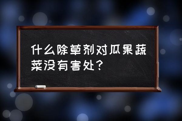 凤梨地用什么除草剂好 什么除草剂对瓜果蔬菜没有害处？