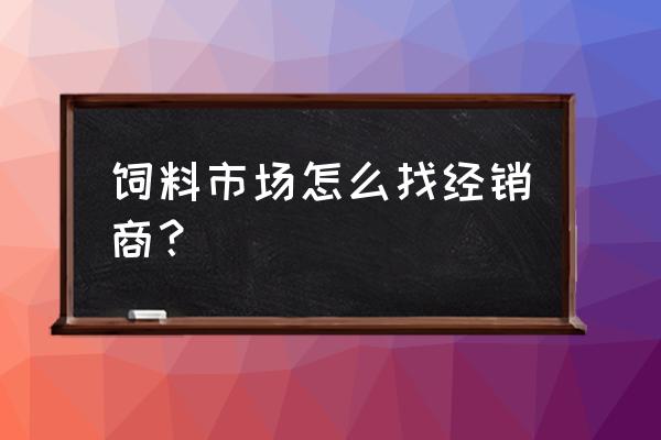 南美等饲料市场客户在哪里 饲料市场怎么找经销商？