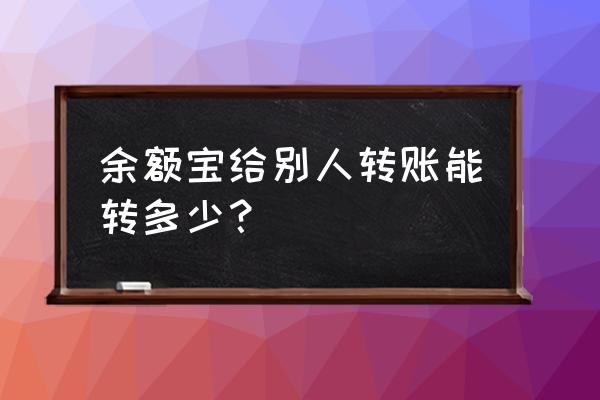 余额宝最多能转多少钱进去 余额宝给别人转账能转多少？