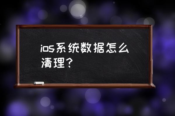 如何清苹果手机系统文件 ios系统数据怎么清理？