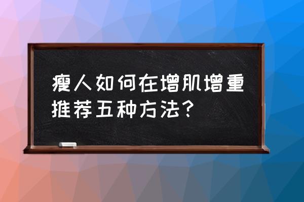 怎样科学增肥健身计划 瘦人如何在增肌增重推荐五种方法？