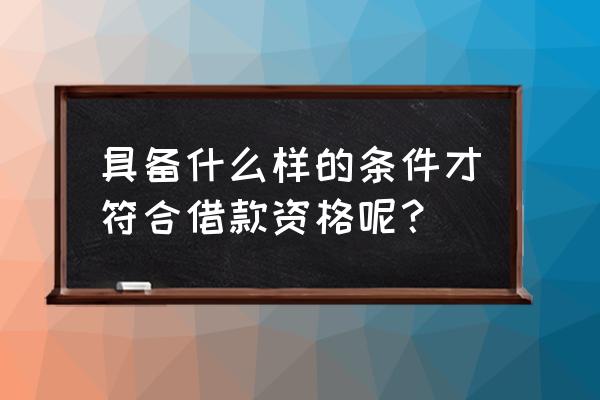 确认贷款资格的依据是什么 具备什么样的条件才符合借款资格呢？