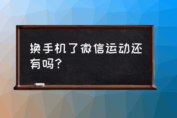 换手机后微信运动是不是不更新了 换手机了微信运动还有吗？