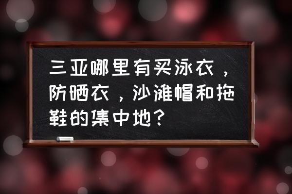 三亚市区有售泳装的吗 三亚哪里有买泳衣，防晒衣，沙滩帽和拖鞋的集中地？