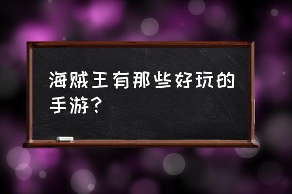 航海王手游哪个好玩知乎 海贼王有那些好玩的手游？