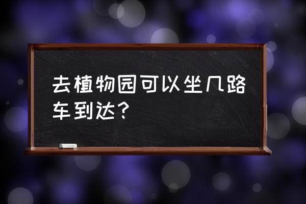 在南焦坐几路到植物园 去植物园可以坐几路车到达？