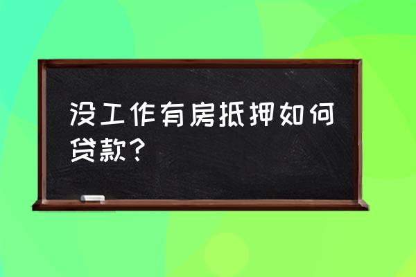 房子抵押贷款没有收入怎么办 没工作有房抵押如何贷款？