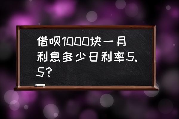 支付宝借呗一千块钱利息多少钱 借呗1000块一月利息多少日利率5.5？