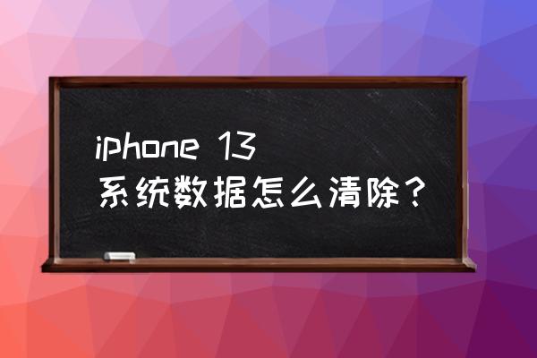 苹果手机如何把系统文件删除 iphone 13系统数据怎么清除？