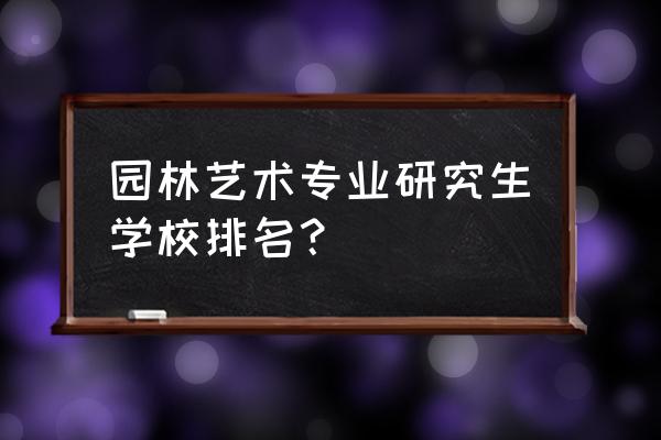 学园林设计的可报考哪学研究生 园林艺术专业研究生学校排名？