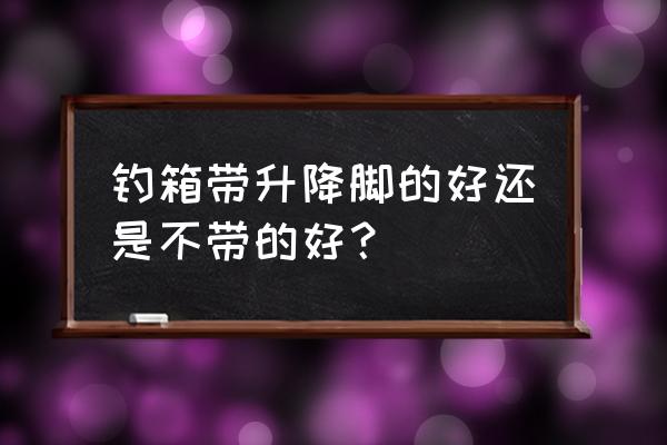 钓箱带腿好不好 钓箱带升降脚的好还是不带的好？