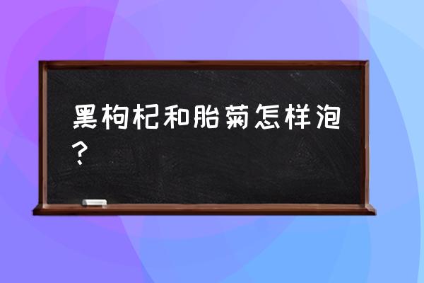 黑枸杞和菊花可以一起泡酒吗 黑枸杞和胎菊怎样泡？